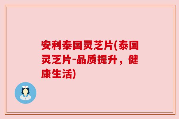 安利泰国灵芝片(泰国灵芝片-品质提升,健康生活) 安利泰国灵芝片(泰国灵芝片-品质提升,健康生活)
