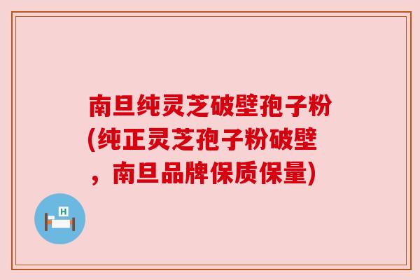 南旦纯灵芝破壁孢子粉(纯正灵芝孢子粉破壁,南旦品牌保质保量) 南旦纯灵芝破壁孢子粉(纯正灵芝孢子粉破壁,南旦品牌保质保量)