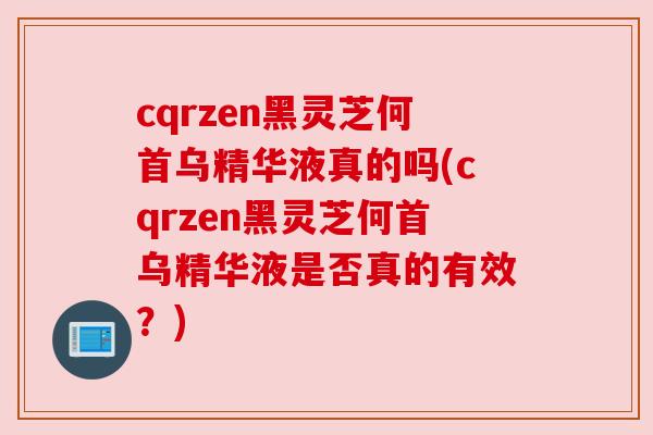 cqrzen黑灵芝何首乌精华液真的吗(cqrzen黑灵芝何首乌精华液是否真的有效?) cqrzen黑灵芝何首乌精华液真的吗(cqrzen黑灵芝何首乌精华液是否真的有效?)
