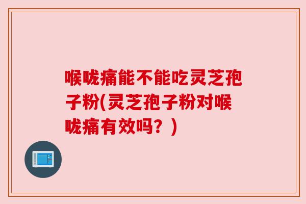 喉咙痛能不能吃灵芝孢子粉(灵芝孢子粉对喉咙痛有效吗？)