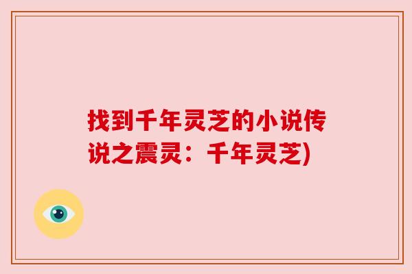 找到千年灵芝的小说传说之震灵:千年灵芝) 找到千年灵芝的小说传说之震灵:千年灵芝)