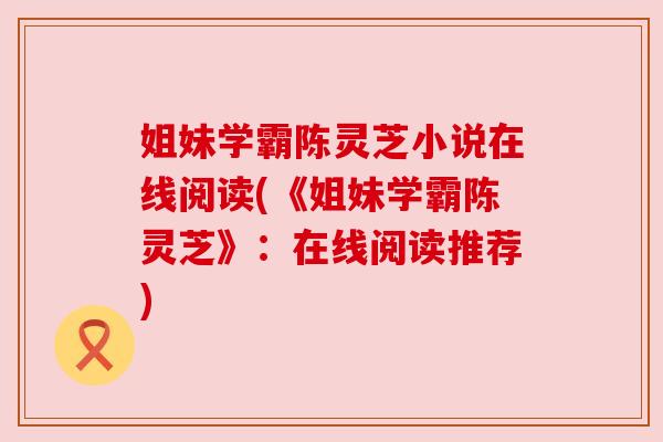 姐妹学霸陈灵芝小说在线阅读(《姐妹学霸陈灵芝》:在线阅读推荐) 姐妹学霸陈灵芝小说在线阅读(《姐妹学霸陈灵芝》:在线阅读推荐)