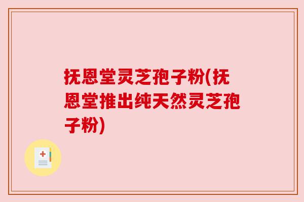 抚恩堂灵芝孢子粉(抚恩堂推出纯天然灵芝孢子粉) 抚恩堂灵芝孢子粉(抚恩堂推出纯天然灵芝孢子粉)