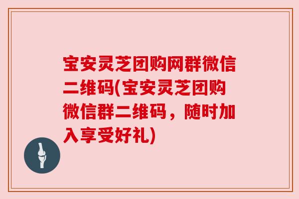 宝安灵芝团购网群微信二维码(宝安灵芝团购微信群二维码,随时加入享受好礼) 宝安灵芝团购网群微信二维码(宝安灵芝团购微信群二维码,随时加入享受好礼)