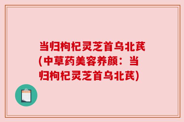 当归枸杞灵芝首乌北芪(中草药美容养颜:当归枸杞灵芝首乌北芪) 当归枸杞灵芝首乌北芪(中草药美容养颜:当归枸杞灵芝首乌北芪)