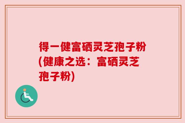 得一健富硒灵芝孢子粉(健康之选:富硒灵芝孢子粉) 得一健富硒灵芝孢子粉(健康之选:富硒灵芝孢子粉)