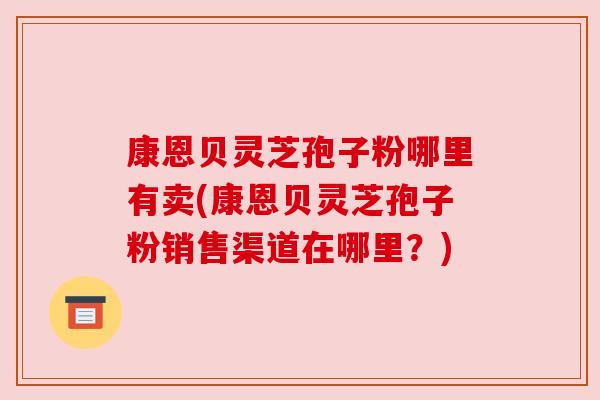 康恩贝灵芝孢子粉哪里有卖(康恩贝灵芝孢子粉销售渠道在哪里?) 康恩贝灵芝孢子粉哪里有卖(康恩贝灵芝孢子粉销售渠道在哪里?)