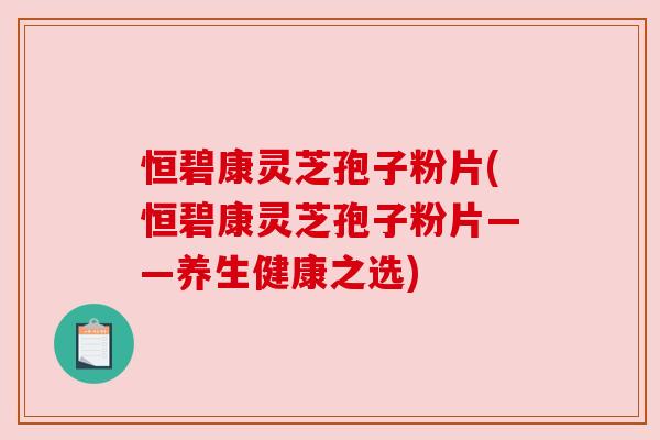 恒碧康灵芝孢子粉片(恒碧康灵芝孢子粉片——养生健康之选) 恒碧康灵芝孢子粉片(恒碧康灵芝孢子粉片——养生健康之选)