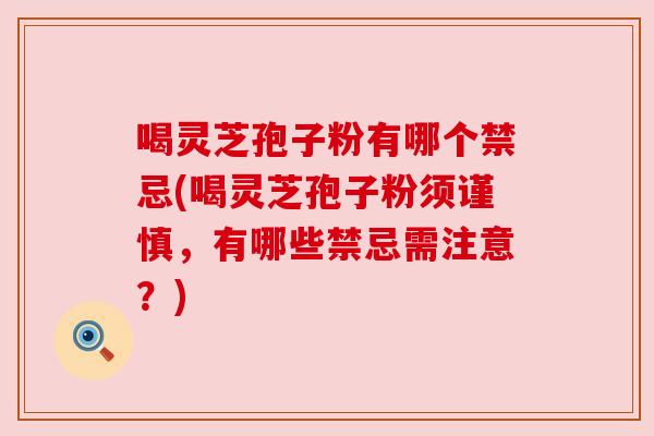 喝灵芝孢子粉有哪个禁忌(喝灵芝孢子粉须谨慎,有哪些禁忌需注意?) 喝灵芝孢子粉有哪个禁忌(喝灵芝孢子粉须谨慎,有哪些禁忌需注意?)