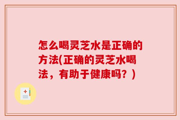 怎么喝灵芝水是正确的方法(正确的灵芝水喝法,有助于健康吗?) 怎么喝灵芝水是正确的方法(正确的灵芝水喝法,有助于健康吗?)
