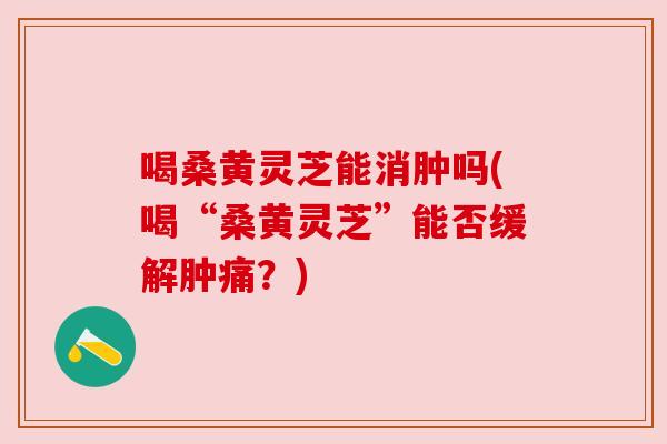 喝桑黄灵芝能消肿吗(喝“桑黄灵芝”能否缓解肿痛?) 喝桑黄灵芝能消肿吗(喝“桑黄灵芝”能否缓解肿痛?)