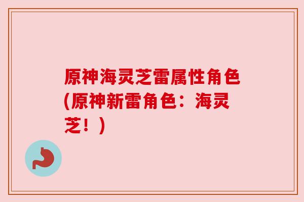 原神海灵芝雷属性角色(原神新雷角色:海灵芝!) 原神海灵芝雷属性角色(原神新雷角色:海灵芝!)