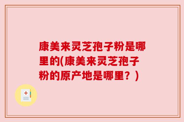 康美来灵芝孢子粉是哪里的(康美来灵芝孢子粉的原产地是哪里？)