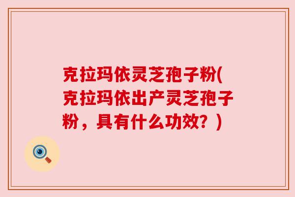 克拉玛依灵芝孢子粉(克拉玛依出产灵芝孢子粉,具有什么功效?) 克拉玛依灵芝孢子粉(克拉玛依出产灵芝孢子粉,具有什么功效?)