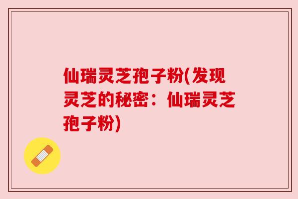 仙瑞灵芝孢子粉(发现灵芝的秘密:仙瑞灵芝孢子粉) 仙瑞灵芝孢子粉(发现灵芝的秘密:仙瑞灵芝孢子粉)
