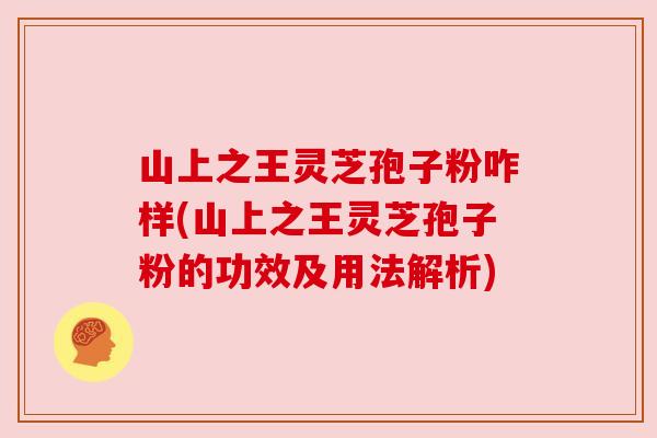 山上之王灵芝孢子粉咋样(山上之王灵芝孢子粉的功效及用法解析) 山上之王灵芝孢子粉咋样(山上之王灵芝孢子粉的功效及用法解析)