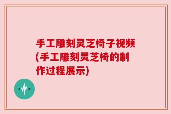 手工雕刻灵芝椅子视频(手工雕刻灵芝椅的制作过程展示) 手工雕刻灵芝椅子视频(手工雕刻灵芝椅的制作过程展示)