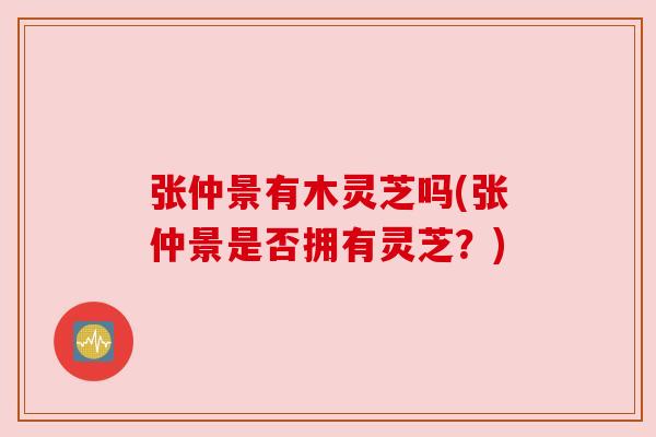 张仲景有木灵芝吗(张仲景是否拥有灵芝?) 张仲景有木灵芝吗(张仲景是否拥有灵芝?)