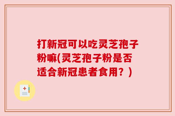打新冠可以吃灵芝孢子粉嘛(灵芝孢子粉是否适合新冠患者食用？)