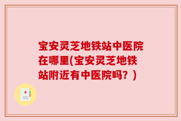 宝安灵芝地铁站中医院在哪里(宝安灵芝地铁站附近有中医院吗?) 宝安灵芝地铁站中医院在哪里(宝安灵芝地铁站附近有中医院吗?)