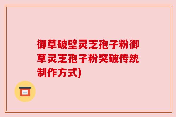 御草破壁灵芝孢子粉御草灵芝孢子粉突破传统制作方式) 御草破壁灵芝孢子粉御草灵芝孢子粉突破传统制作方式)