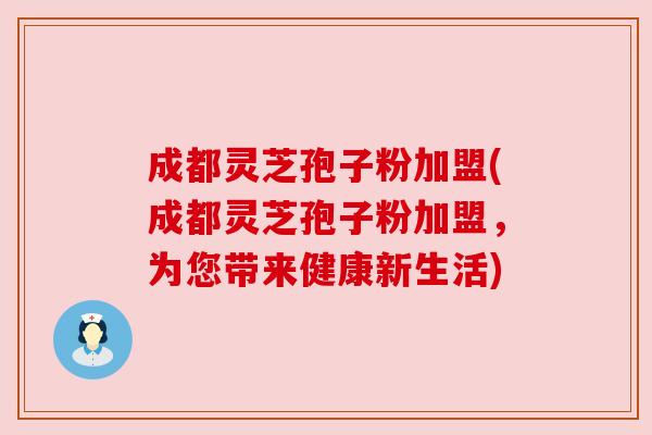 成都灵芝孢子粉加盟(成都灵芝孢子粉加盟,为您带来健康新生活) 成都灵芝孢子粉加盟(成都灵芝孢子粉加盟,为您带来健康新生活)