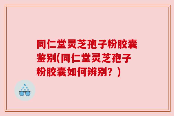 同仁堂灵芝孢子粉胶囊鉴别(同仁堂灵芝孢子粉胶囊如何辨别？)