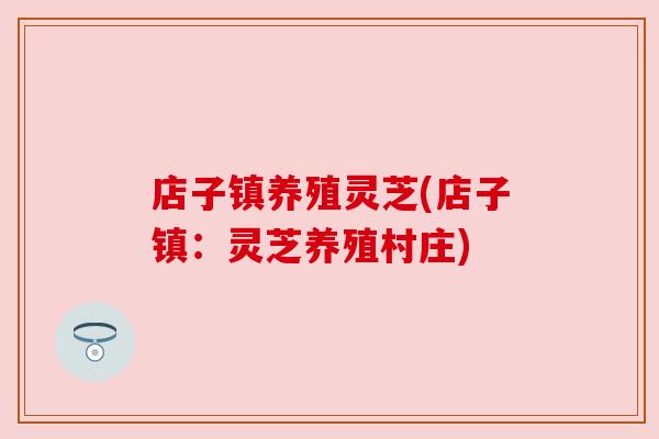 店子镇养殖灵芝(店子镇:灵芝养殖村庄) 店子镇养殖灵芝(店子镇:灵芝养殖村庄)