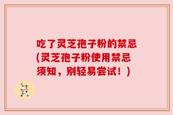 吃了灵芝孢子粉的禁忌(灵芝孢子粉使用禁忌须知,别轻易尝试!) 吃了灵芝孢子粉的禁忌(灵芝孢子粉使用禁忌须知,别轻易尝试!)