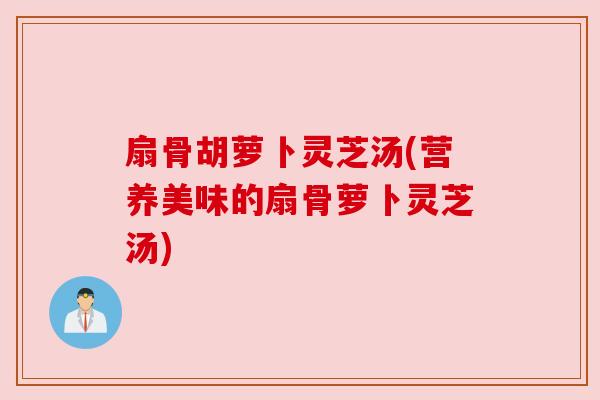 扇骨胡萝卜灵芝汤(营养美味的扇骨萝卜灵芝汤)
