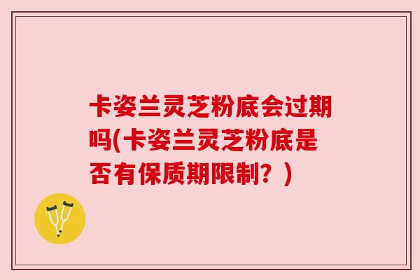 卡姿兰灵芝粉底会过期吗(卡姿兰灵芝粉底是否有保质期限制?) 卡姿兰灵芝粉底会过期吗(卡姿兰灵芝粉底是否有保质期限制?)