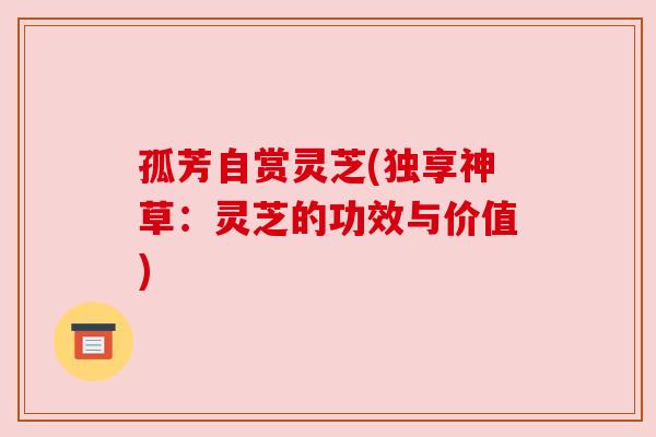 孤芳自赏灵芝(独享神草:灵芝的功效与价值) 孤芳自赏灵芝(独享神草:灵芝的功效与价值)
