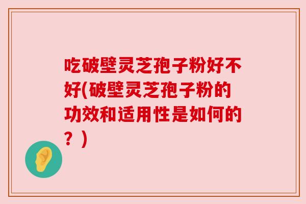 吃破壁灵芝孢子粉好不好(破壁灵芝孢子粉的功效和适用性是如何的？)