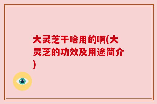大灵芝干啥用的啊(大灵芝的功效及用途简介) 大灵芝干啥用的啊(大灵芝的功效及用途简介)