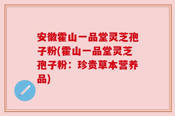 安徽霍山一品堂灵芝孢子粉(霍山一品堂灵芝孢子粉:珍贵草本营养品) 安徽霍山一品堂灵芝孢子粉(霍山一品堂灵芝孢子粉:珍贵草本营养品)