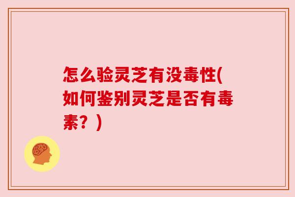 怎么验灵芝有没毒性(如何鉴别灵芝是否有毒素?) 怎么验灵芝有没毒性(如何鉴别灵芝是否有毒素?)