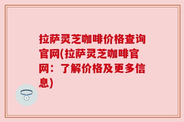 拉萨灵芝咖啡价格查询官网(拉萨灵芝咖啡官网：了解价格及更多信息)