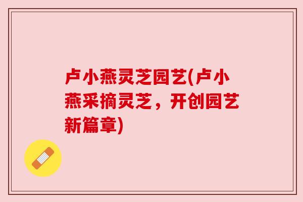 卢小燕灵芝园艺(卢小燕采摘灵芝,开创园艺新篇章) 卢小燕灵芝园艺(卢小燕采摘灵芝,开创园艺新篇章)