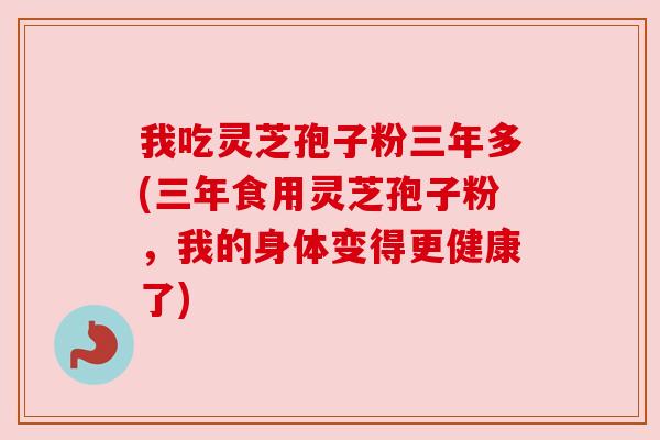 我吃灵芝孢子粉三年多(三年食用灵芝孢子粉,我的身体变得更健康了) 我吃灵芝孢子粉三年多(三年食用灵芝孢子粉,我的身体变得更健康了)