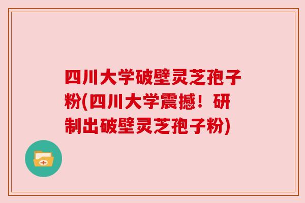四川大学破壁灵芝孢子粉(四川大学震撼！研制出破壁灵芝孢子粉)