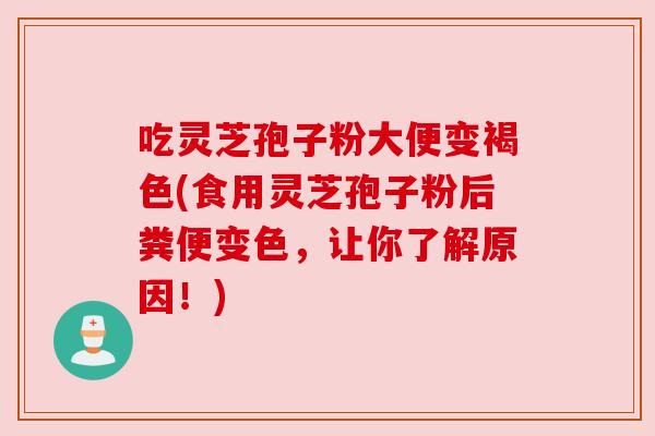 吃灵芝孢子粉大便变褐色(食用灵芝孢子粉后粪便变色，让你了解原因！)