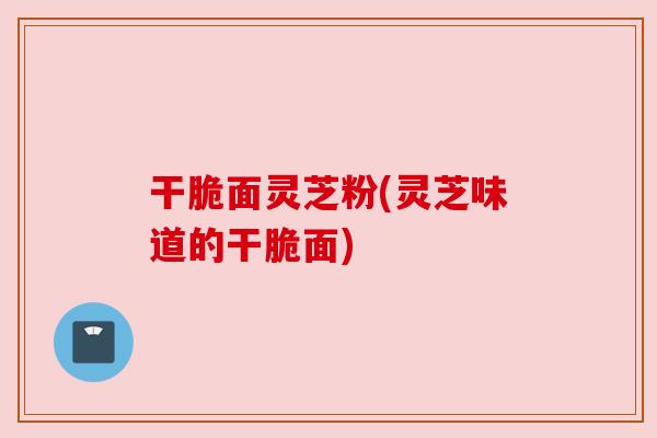 干脆面灵芝粉(灵芝味道的干脆面)