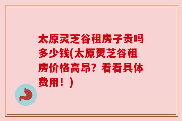 太原灵芝谷租房子贵吗多少钱(太原灵芝谷租房价格高昂?看看具体费用!) 太原灵芝谷租房子贵吗多少钱(太原灵芝谷租房价格高昂?看看具体费用!)