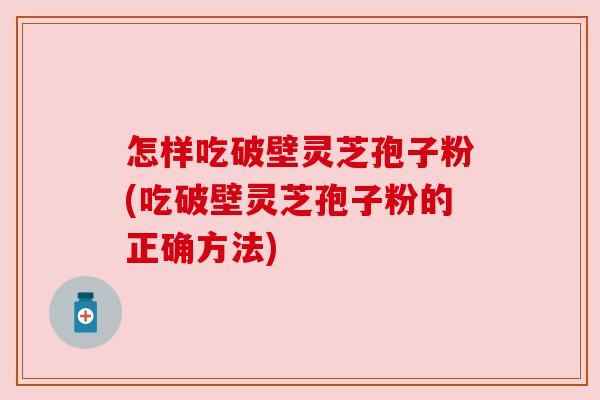 怎样吃破壁灵芝孢子粉(吃破壁灵芝孢子粉的正确方法) 怎样吃破壁灵芝孢子粉(吃破壁灵芝孢子粉的正确方法)