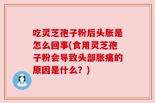 吃灵芝孢子粉后头胀是怎么回事(食用灵芝孢子粉会导致头部胀痛的原因是什么?) 吃灵芝孢子粉后头胀是怎么回事(食用灵芝孢子粉会导致头部胀痛的原因是什么?)