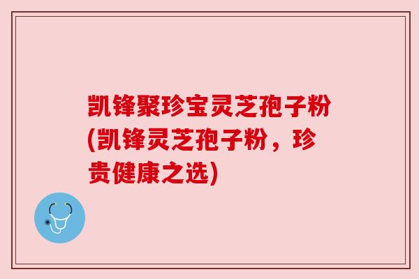 凯锋聚珍宝灵芝孢子粉(凯锋灵芝孢子粉，珍贵健康之选)