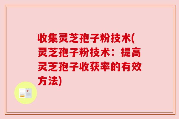 收集灵芝孢子粉技术(灵芝孢子粉技术:提高灵芝孢子收获率的有效方法) 收集灵芝孢子粉技术(灵芝孢子粉技术:提高灵芝孢子收获率的有效方法)