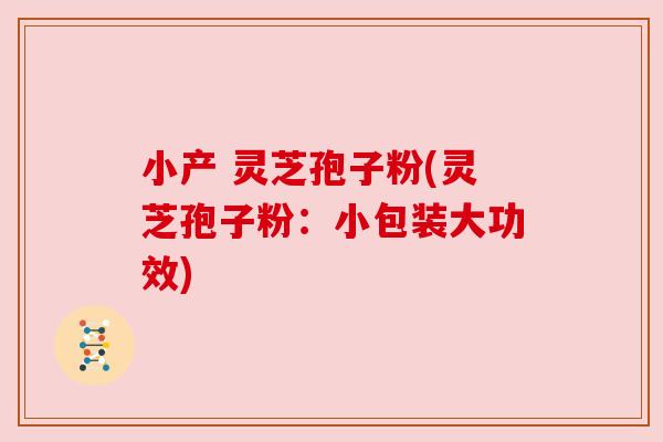 小产 灵芝孢子粉(灵芝孢子粉:小包装大功效) 小产 灵芝孢子粉(灵芝孢子粉:小包装大功效)