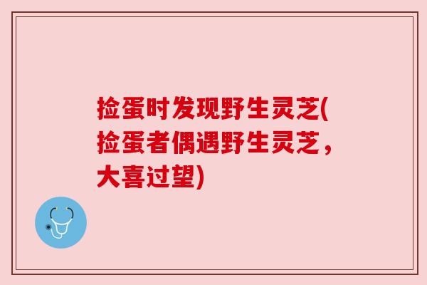 捡蛋时发现野生灵芝(捡蛋者偶遇野生灵芝,大喜过望) 捡蛋时发现野生灵芝(捡蛋者偶遇野生灵芝,大喜过望)