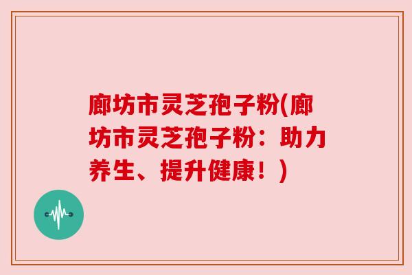 廊坊市灵芝孢子粉(廊坊市灵芝孢子粉:助力养生、提升健康!) 廊坊市灵芝孢子粉(廊坊市灵芝孢子粉:助力养生、提升健康!)